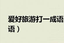 愛(ài)好旅游打一成語(yǔ)四個(gè)字（愛(ài)好旅游 打一成語(yǔ)）