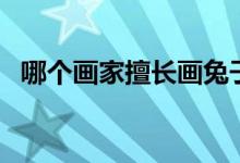 哪個(gè)畫家擅長(zhǎng)畫兔子（哪個(gè)畫家擅長(zhǎng)畫馬）