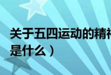 關(guān)于五四運(yùn)動的精神是什么（五四運(yùn)動的精神是什么）