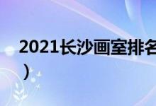 2021長沙畫室排名前十位（哪個(gè)畫室比較好）