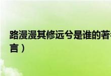 路漫漫其修遠(yuǎn)兮是誰(shuí)的著名句子（路漫漫其修遠(yuǎn)兮是誰(shuí)的名言）