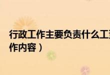 行政工作主要負責什么工資多少（行政工作主要負責什么工作內容）