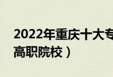 2022年重慶十大?？茖W(xué)校排名（重慶最好的高職院校）