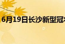 6月19日長(zhǎng)沙新型冠狀病毒肺炎疫情最新消息