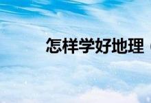 怎樣學好地理（學習方法有哪些）