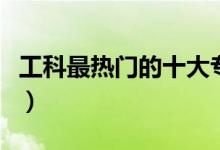 工科最熱門(mén)的十大專(zhuān)業(yè)有哪些（就業(yè)前景如何）