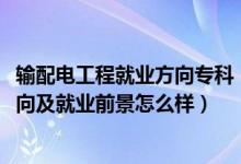 輸配電工程就業(yè)方向?qū)？疲?022輸變電工程技術(shù)專業(yè)就業(yè)方向及就業(yè)前景怎么樣）