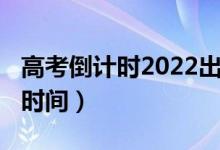 高考倒計(jì)時(shí)2022出成績（2021年高考倒計(jì)時(shí)時(shí)間）