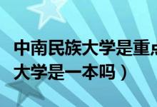 中南民族大學是重點大學還是一本（中南民族大學是一本嗎）