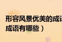形容風景優(yōu)美的成語有什么（形容風景優(yōu)美的成語有哪些）