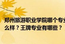 鄭州旅游職業(yè)學(xué)院哪個專業(yè)好（2022年鄭州旅游職業(yè)學(xué)院怎么樣？王牌專業(yè)有哪些？）