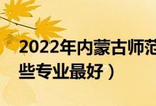 2022年內(nèi)蒙古師范大學專業(yè)排名及介紹（哪些專業(yè)最好）