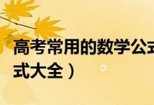 高考常用的數(shù)學(xué)公式（考前必備！高考數(shù)學(xué)公式大全）