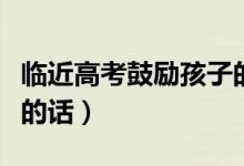 臨近高考鼓勵(lì)孩子的話（給孩子高考加油打氣的話）