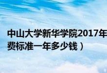中山大學(xué)新華學(xué)院2017年學(xué)費（中山大學(xué)新華學(xué)院各專業(yè)收費標(biāo)準(zhǔn)一年多少錢）