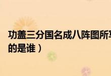 功蓋三分國(guó)名成八陣圖所寫(xiě)何人（功蓋三分國(guó),名成八陣圖寫(xiě)的是誰(shuí)）