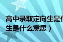高中錄取定向生是什么意思?。ǜ咧袖浫《ㄏ蛏鞘裁匆馑迹?class=