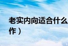 老實內(nèi)向適合什么崗位（內(nèi)向能做的10種工作）