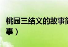 桃園三結義的故事簡單概括（桃園三結義的故事）