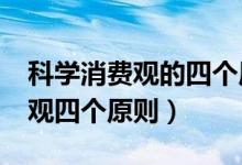 科學消費觀的四個原則是什么?（正確的消費觀四個原則）