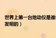世界上第一臺地動儀是誰設(shè)計(jì)的（世界上第一臺地動儀是誰發(fā)明的）