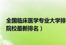 全國臨床醫(yī)學專業(yè)大學排名2020（2022全國臨床醫(yī)學專業(yè)院校最新排名）