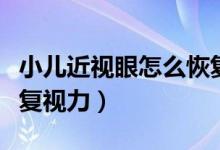 小兒近視眼怎么恢復視力（兒童近視眼如何恢復視力）