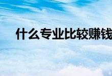 什么專業(yè)比較賺錢(qián)（就業(yè)前景好的專業(yè)）