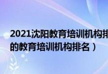 2021沈陽教育培訓機構排行榜前十（2022年沈陽十大最好的教育培訓機構排名）