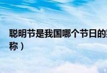 聰明節(jié)是我國哪個節(jié)日的別稱（聰明節(jié)是哪個傳統節(jié)日的別稱）