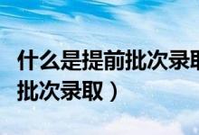什么是提前批次錄取初中升高中（什么是提前批次錄?。?class=
