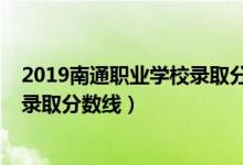 2019南通職業(yè)學(xué)校錄取分?jǐn)?shù)線(xiàn)（2019年南通職業(yè)大學(xué)各省錄取分?jǐn)?shù)線(xiàn)）