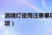 酒精燈使用注意事項歸納（酒精燈使用注意事項）