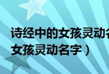 詩(shī)經(jīng)中的女孩靈動(dòng)名字單字（100個(gè)詩(shī)經(jīng)中的女孩靈動(dòng)名字）