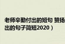 老師辛勤付出的短句 贊揚老師辛勤的句子（贊美老師辛勤付出的句子簡短2020）
