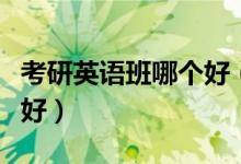 考研英語班哪個(gè)好（英語考研輔導(dǎo)班哪個(gè)比較好）