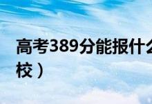 高考389分能報什么大學(xué)（389分能上哪些院校）