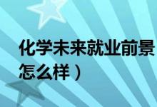 化學(xué)未來(lái)就業(yè)前景（2022化學(xué)專(zhuān)業(yè)就業(yè)前景怎么樣）