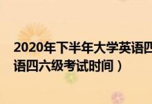 2020年下半年大學(xué)英語四六級考試（2020年下半年大學(xué)英語四六級考試時(shí)間）