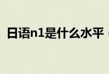 日語n1是什么水平（日語n1是什么水平？）