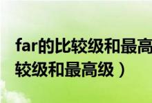 far的比較級(jí)和最高級(jí)用英語(yǔ)怎么說（far的比較級(jí)和最高級(jí)）