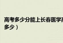 高考多少分能上長春醫(yī)學高等?？茖W校（2020錄取分數(shù)線是多少）
