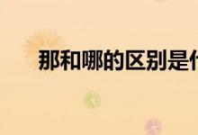 那和哪的區(qū)別是什么(用法有何區(qū)別)