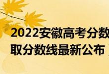 2022安徽高考分?jǐn)?shù)線預(yù)測(cè)（2022安徽高考錄取分?jǐn)?shù)線最新公布）