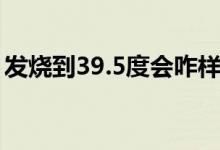 發(fā)燒到39.5度會(huì)咋樣（發(fā)燒到39.5度嚴(yán)重嗎）