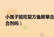 小孩子能吃復(fù)方魚(yú)腥草合劑嗎(6歲小孩可以吃復(fù)方魚(yú)腥草合劑嗎)