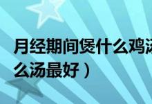 月經(jīng)期間煲什么雞湯比較合適（月經(jīng)期間煲什么湯最好）