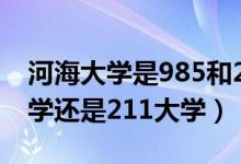 河海大學(xué)是985和211嗎(河海大學(xué)是985大學(xué)還是211大學(xué))