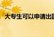大專(zhuān)生可以申請(qǐng)出國(guó)留學(xué)嗎(方法是什么)