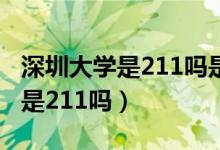 深圳大學(xué)是211嗎是不是重點(diǎn)大學(xué)(深圳大學(xué)是211嗎)